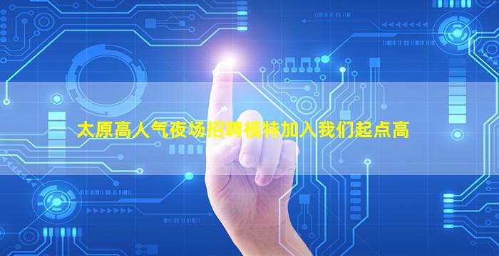 太原高人气夜场招聘模特加入我们起点高